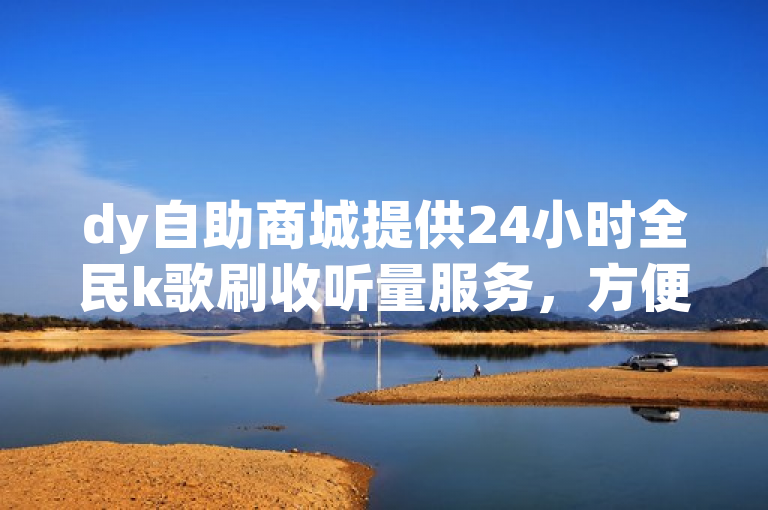 dy自助商城提供24小时全民k歌刷收听量服务，方便快捷。