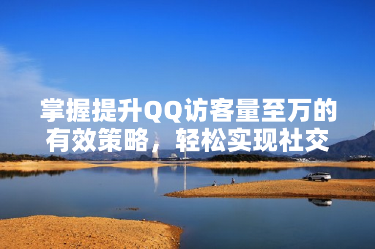 掌握提升QQ访客量至万的有效策略，轻松实现社交媒体影响力跃升。