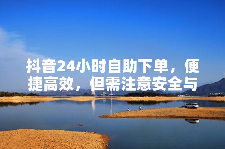 抖音24小时自助下单，便捷高效，但需注意安全与合规。