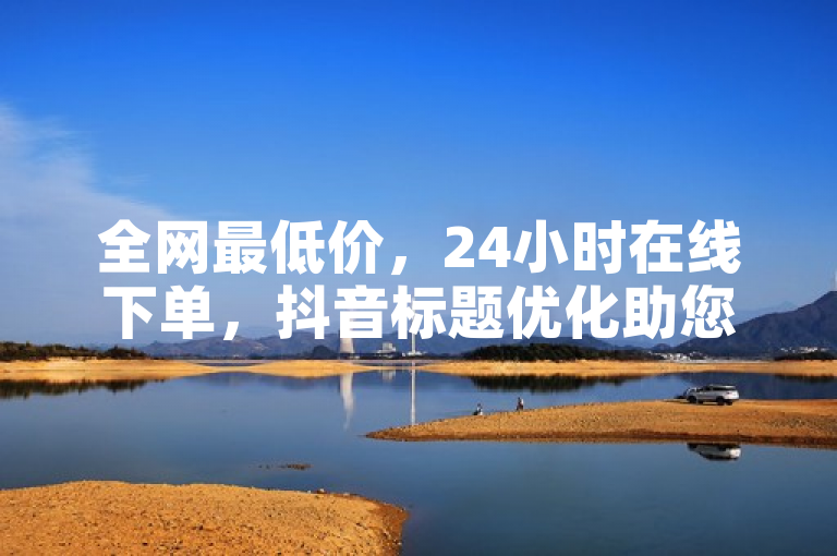 全网最低价，24小时在线下单，抖音标题优化助您轻松提升销量。