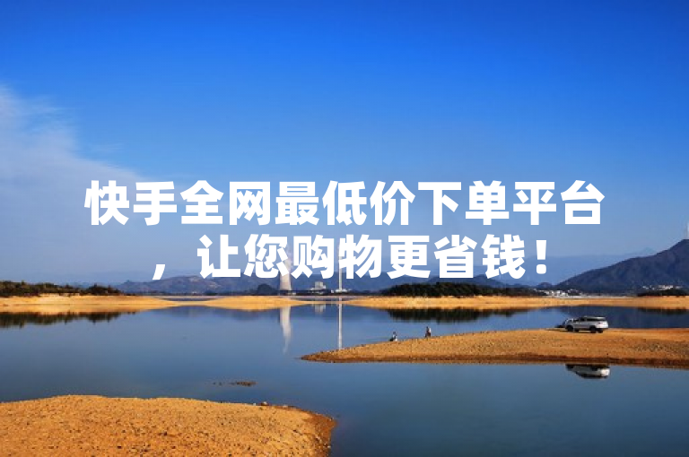 快手全网最低价下单平台，让您购物更省钱！