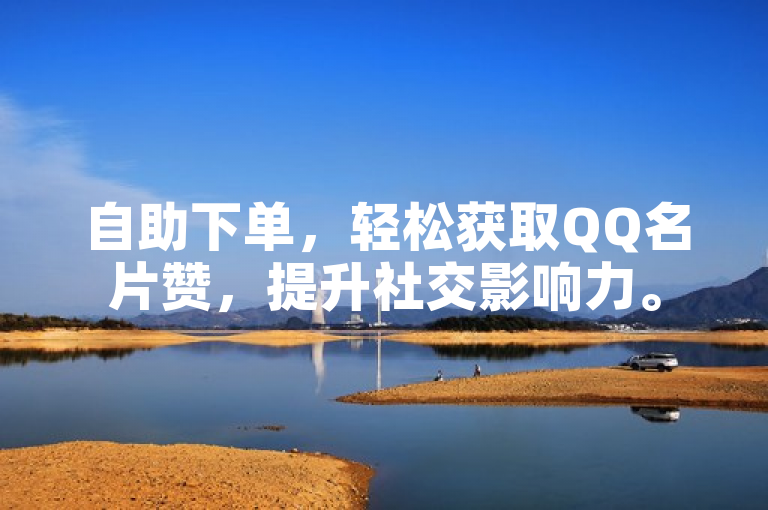 自助下单，轻松获取QQ名片赞，提升社交影响力。