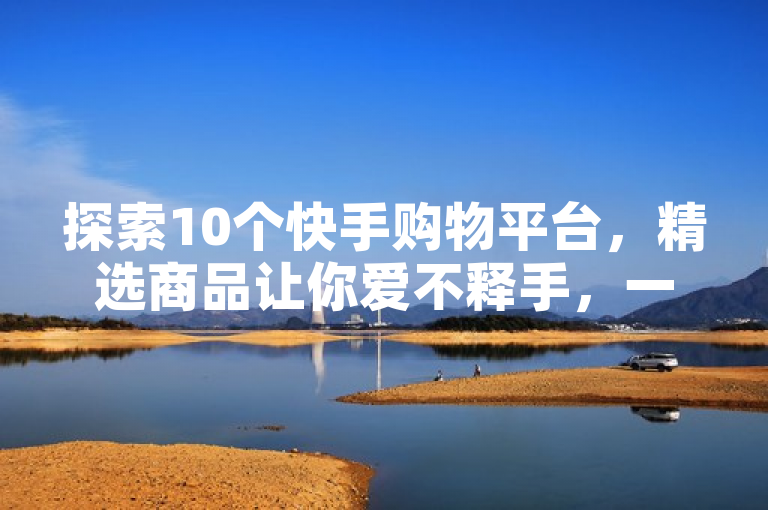 探索10个快手购物平台，精选商品让你爱不释手，一键收藏。