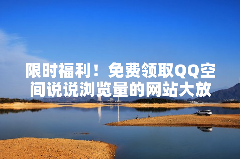 限时福利！免费领取QQ空间说说浏览量的网站大放送，快来参与吧！