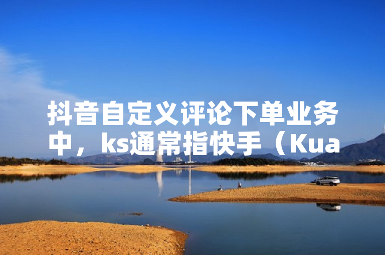 抖音自定义评论下单业务中，ks通常指快手（Kuaishou）。