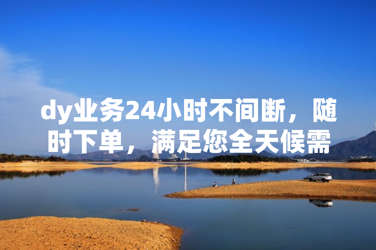 dy业务24小时不间断，随时下单，满足您全天候需求。