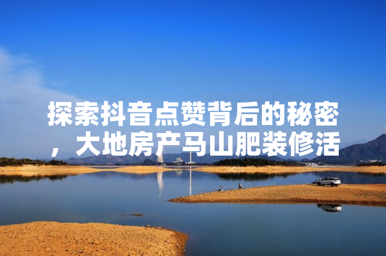 探索抖音点赞背后的秘密，大地房产马山肥装修活动引领新潮流。