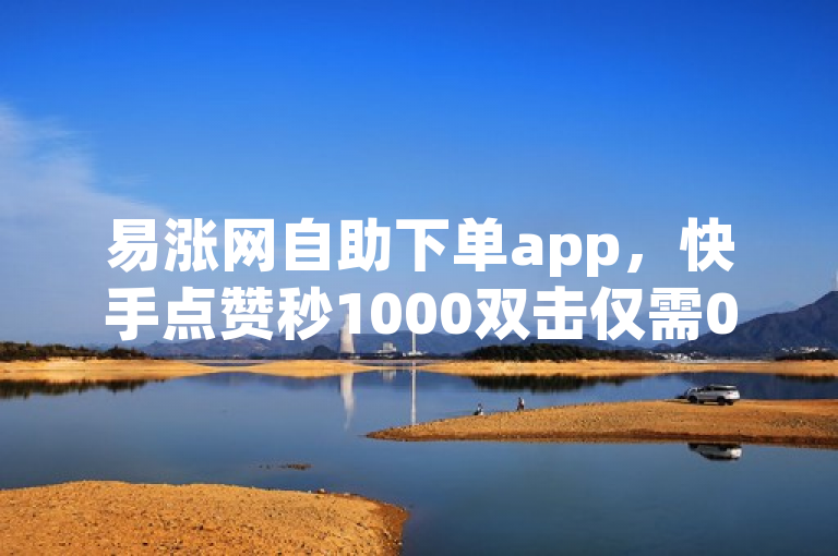 易涨网自助下单app，快手点赞秒1000双击仅需0.01元。