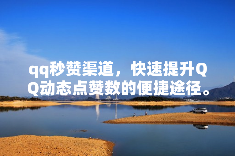 qq秒赞渠道，快速提升QQ动态点赞数的便捷途径。