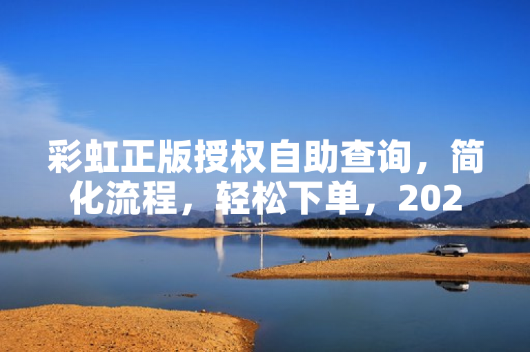 彩虹正版授权自助查询，简化流程，轻松下单，2025必备技能。