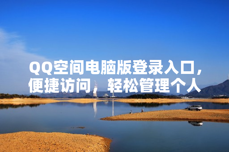 QQ空间电脑版登录入口，便捷访问，轻松管理个人动态。