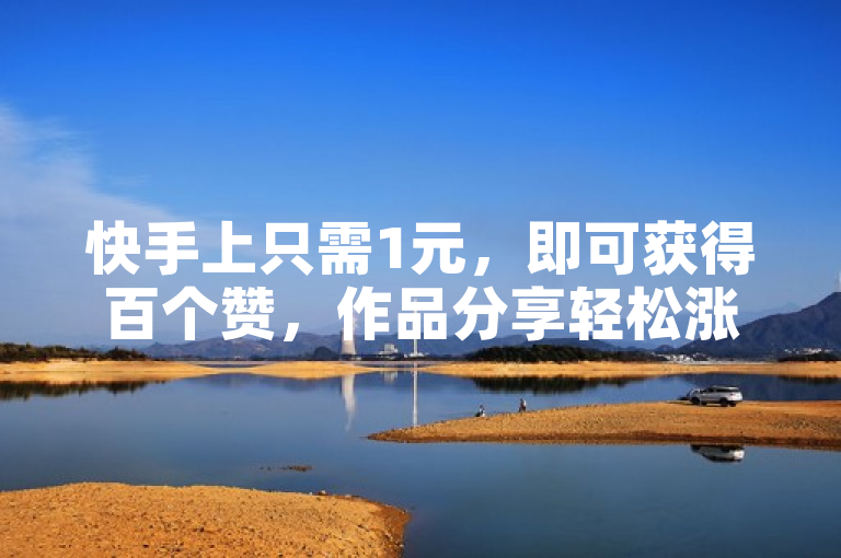 快手上只需1元，即可获得百个赞，作品分享轻松涨人气！