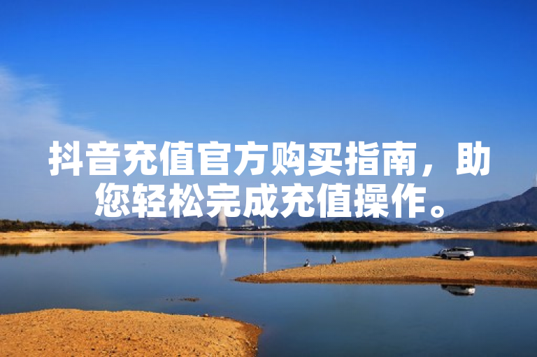 抖音充值官方购买指南，助您轻松完成充值操作。
