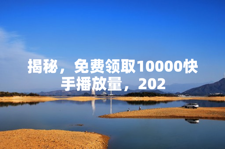 揭秘，免费领取10000快手播放量，2025必学技巧！