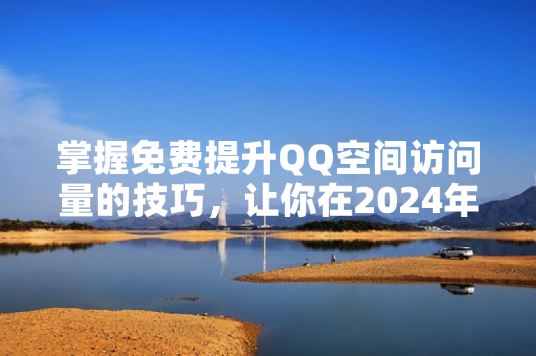 掌握免费提升QQ空间访问量的技巧，让你在2024年脱颖而出！