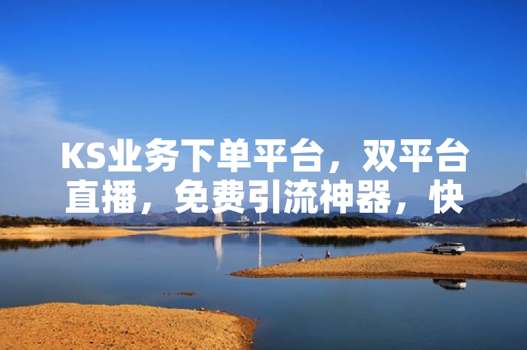 KS业务下单平台，双平台直播，免费引流神器，快手买站仅需0.5元100个。