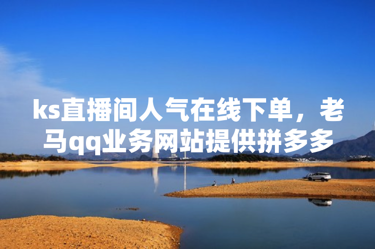 ks直播间人气在线下单，老马qq业务网站提供拼多多无限助力app自助服务。