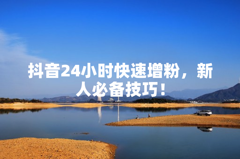 抖音24小时快速增粉，新人必备技巧！