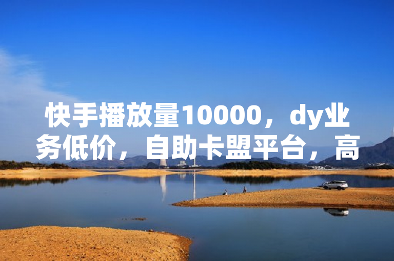 快手播放量10000，dy业务低价，自助卡盟平台，高效便捷！