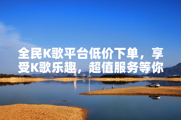 全民K歌平台低价下单，享受K歌乐趣，超值服务等你来体验。