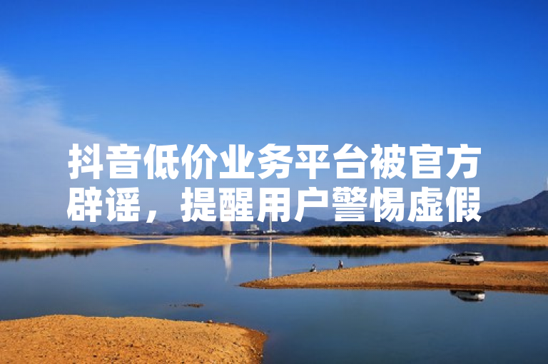抖音低价业务平台被官方辟谣，提醒用户警惕虚假宣传。