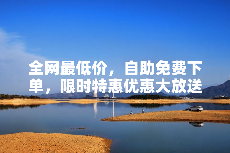 全网最低价，自助免费下单，限时特惠优惠大放送！