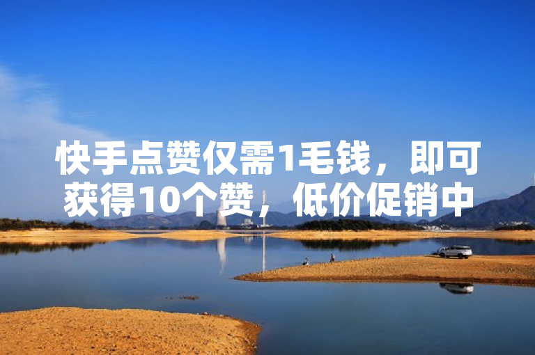 快手点赞仅需1毛钱，即可获得10个赞，低价促销中！