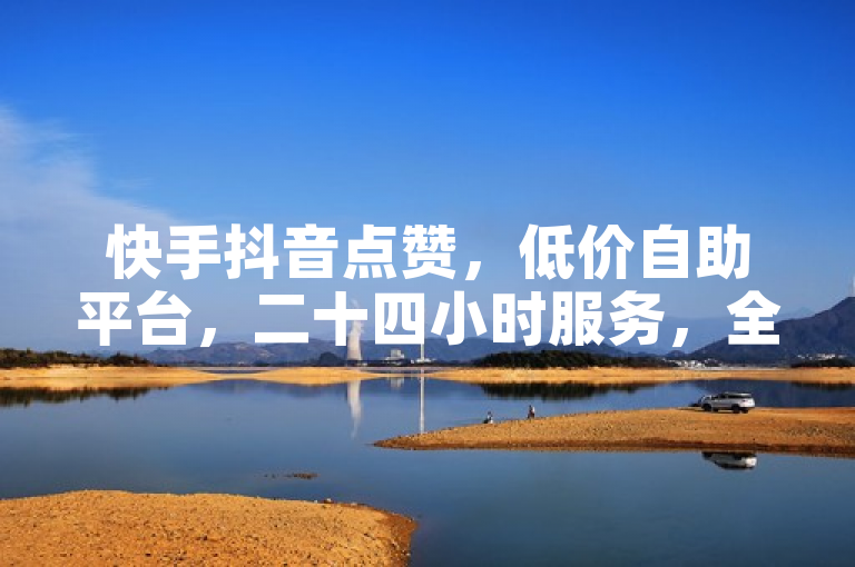 快手抖音点赞，低价自助平台，二十四小时服务，全网最低价。