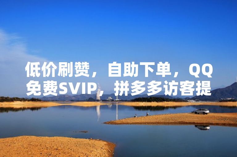 低价刷赞，自助下单，QQ免费SVIP，拼多多访客提升。