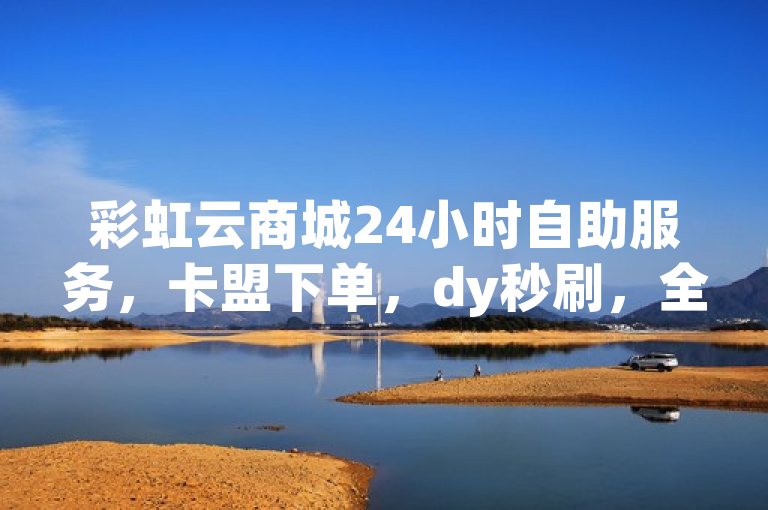 彩虹云商城24小时自助服务，卡盟下单，dy秒刷，全网最优惠。