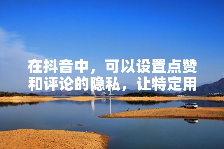 在抖音中，可以设置点赞和评论的隐私，让特定用户或所有人看不见您的互动。