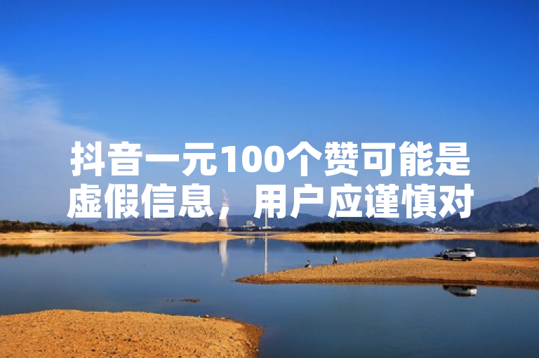 抖音一元100个赞可能是虚假信息，用户应谨慎对待。