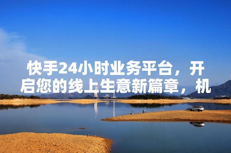 快手24小时业务平台，开启您的线上生意新篇章，机会无限！
