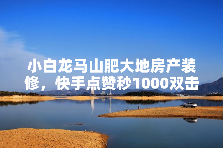 小白龙马山肥大地房产装修，快手点赞秒1000双击仅需0.01元。