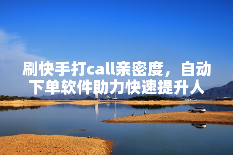 刷快手打call亲密度，自动下单软件助力快速提升人气。