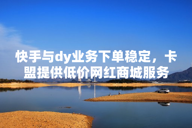 快手与dy业务下单稳定，卡盟提供低价网红商城服务。