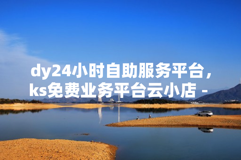 dy24小时自助服务平台，ks免费业务平台云小店 - 免费快手业务区 - 抖音自助平台24小时服务2024官方紧急辟谣！
