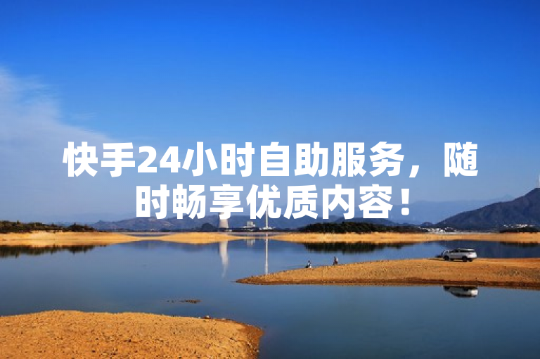 快手24小时自助服务，随时畅享优质内容！