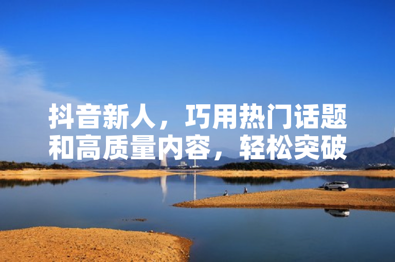 抖音新人，巧用热门话题和高质量内容，轻松突破500粉丝门槛。