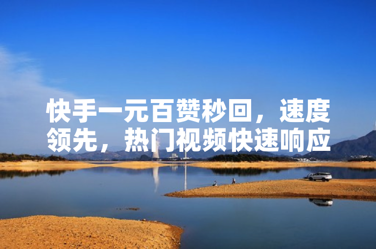 快手一元百赞秒回，速度领先，热门视频快速响应。