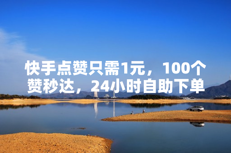 快手点赞只需1元，100个赞秒达，24小时自助下单超划算。