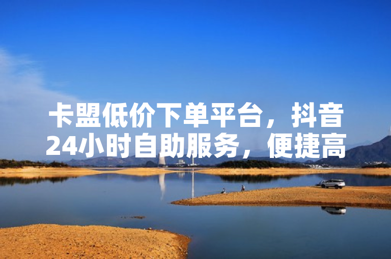 卡盟低价下单平台，抖音24小时自助服务，便捷高效。