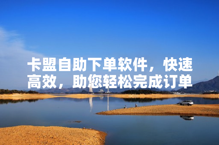 卡盟自助下单软件，快速高效，助您轻松完成订单。
