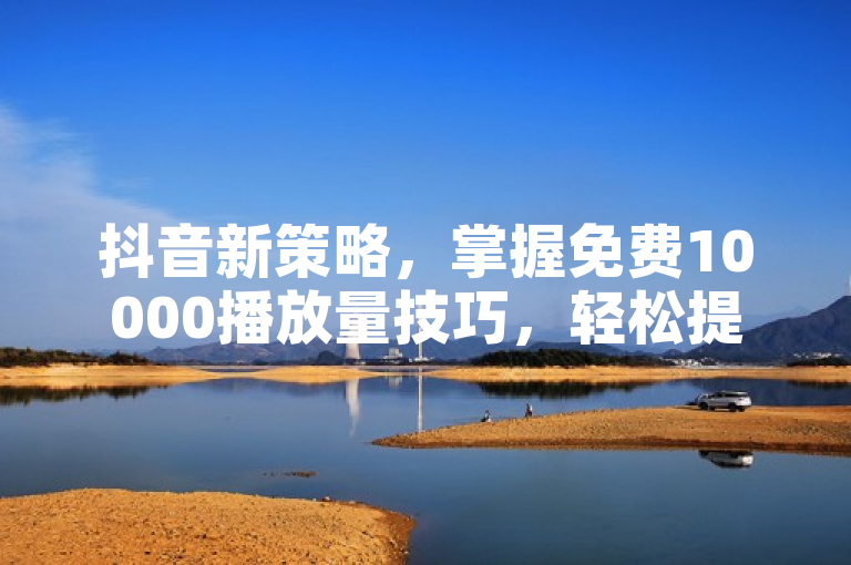 抖音新策略，掌握免费10000播放量技巧，轻松提升视频曝光率。