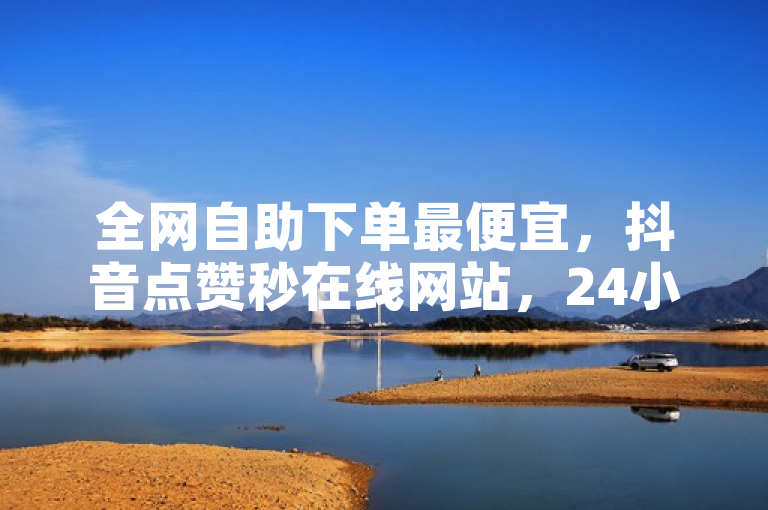 全网自助下单最便宜，抖音点赞秒在线网站，24小时自助下单。