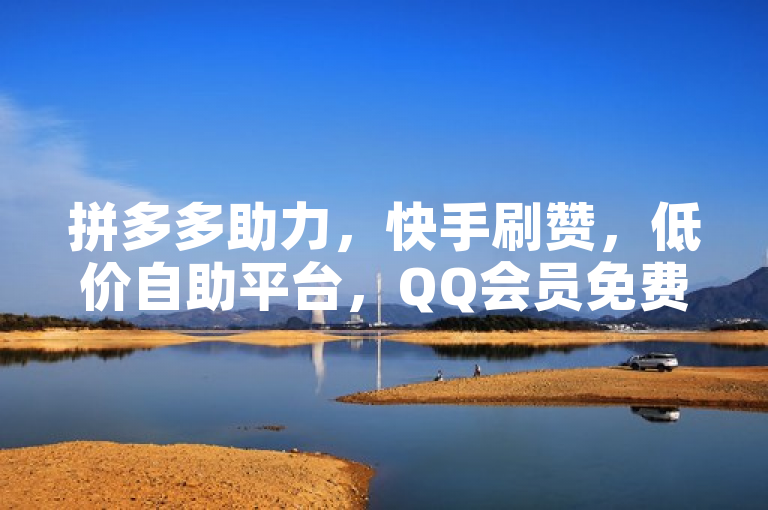 拼多多助力，快手刷赞，低价自助平台，QQ会员免费领，安全无忧。