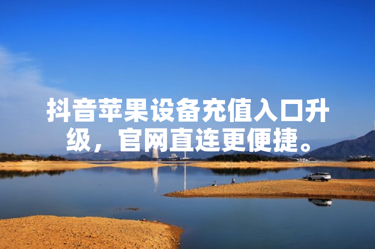 抖音苹果设备充值入口升级，官网直连更便捷。