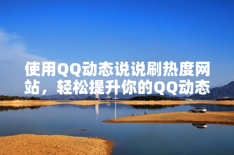 使用QQ动态说说刷热度网站，轻松提升你的QQ动态关注度。