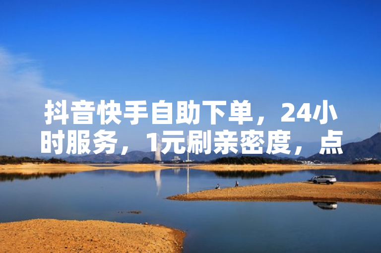 抖音快手自助下单，24小时服务，1元刷亲密度，点赞优惠。