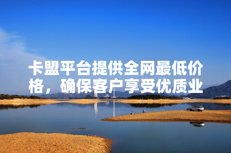 卡盟平台提供全网最低价格，确保客户享受优质业务服务。